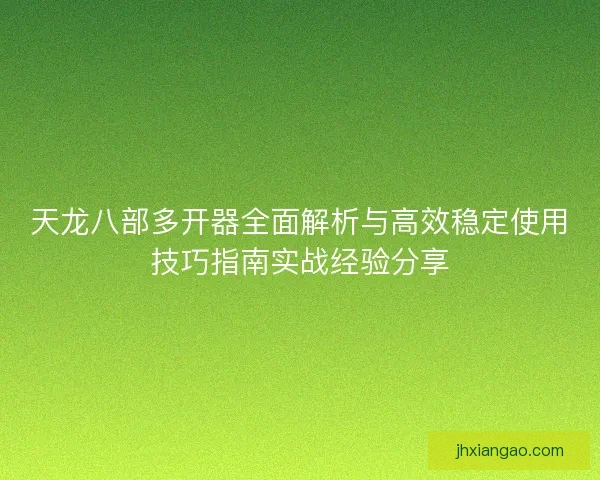 天龙八部多开器全面解析与高效稳定使用技巧指南实战经验分享