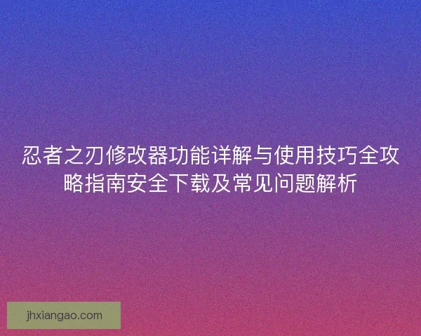 忍者之刃修改器功能详解与使用技巧全攻略指南安全下载及常见问题解析