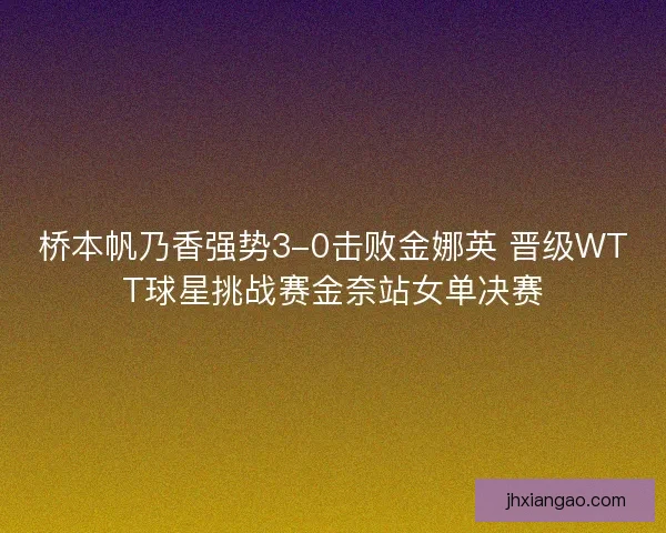 桥本帆乃香强势3-0击败金娜英 晋级WTT球星挑战赛金奈站女单决赛