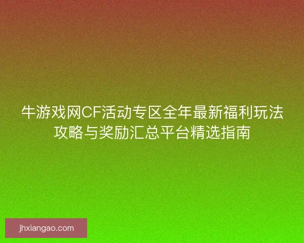 牛游戏网CF活动专区全年最新福利玩法攻略与奖励汇总平台精选指南