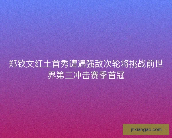 郑钦文红土首秀遭遇强敌次轮将挑战前世界第三冲击赛季首冠