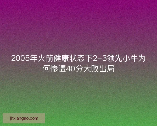 2005年火箭健康状态下2-3领先小牛为何惨遭40分大败出局