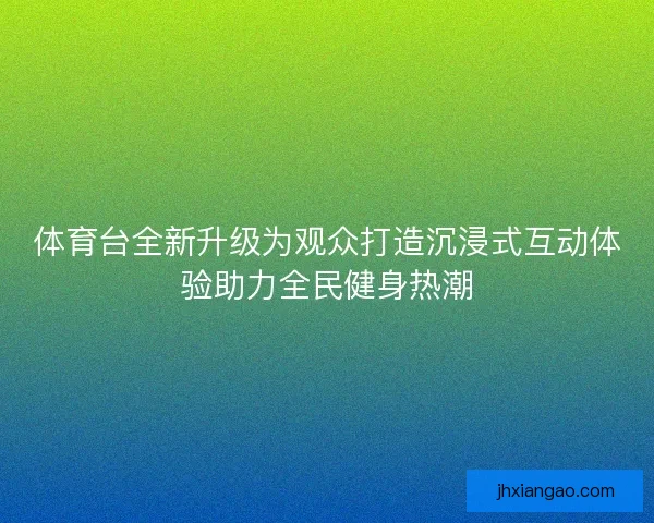 体育台全新升级为观众打造沉浸式互动体验助力全民健身热潮