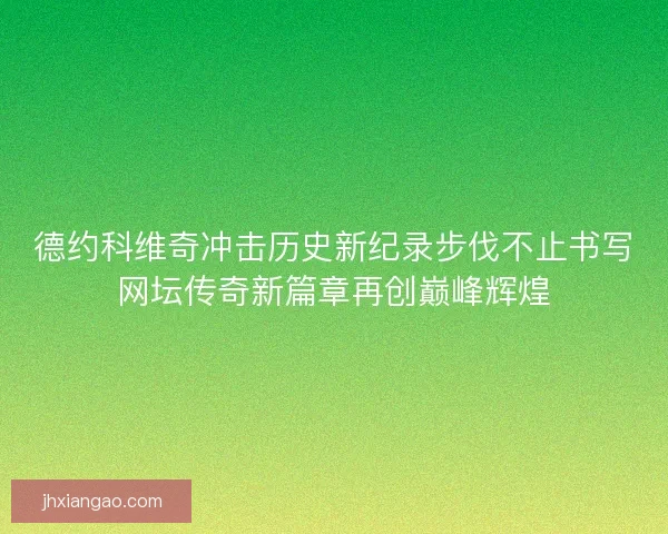 德约科维奇冲击历史新纪录步伐不止书写网坛传奇新篇章再创巅峰辉煌