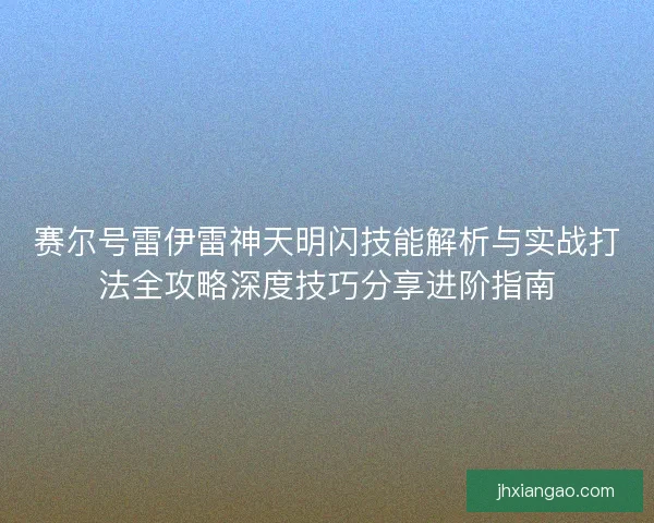 赛尔号雷伊雷神天明闪技能解析与实战打法全攻略深度技巧分享进阶指南