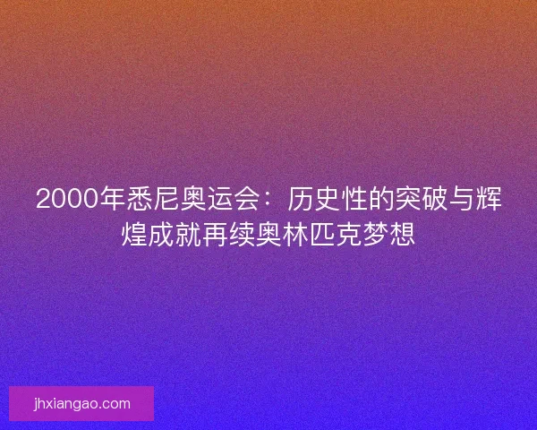 2000年悉尼奥运会：历史性的突破与辉煌成就再续奥林匹克梦想