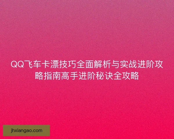 QQ飞车卡漂技巧全面解析与实战进阶攻略指南高手进阶秘诀全攻略