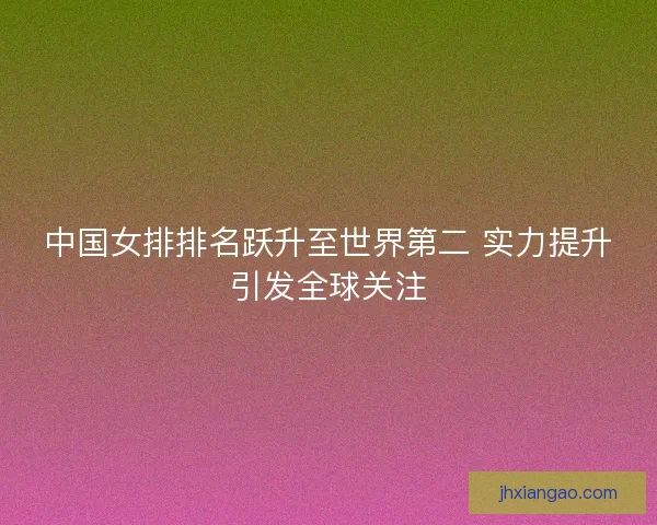 中国女排排名跃升至世界第二 实力提升引发全球关注