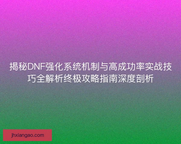 揭秘DNF强化系统机制与高成功率实战技巧全解析终极攻略指南深度剖析