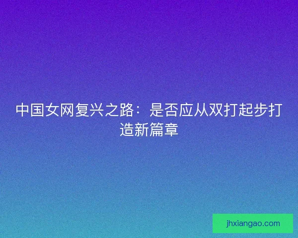中国女网复兴之路：是否应从双打起步打造新篇章
