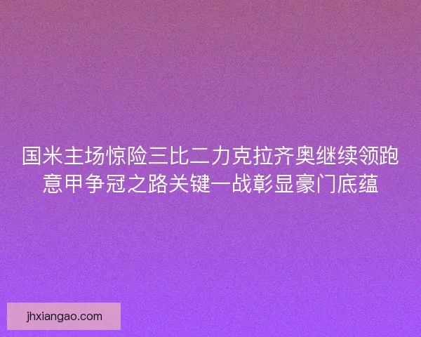 国米主场惊险三比二力克拉齐奥继续领跑意甲争冠之路关键一战彰显豪门底蕴
