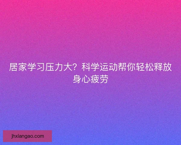 居家学习压力大？科学运动帮你轻松释放身心疲劳