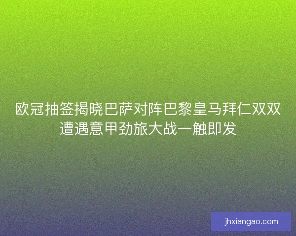 欧冠抽签揭晓巴萨对阵巴黎皇马拜仁双双遭遇意甲劲旅大战一触即发