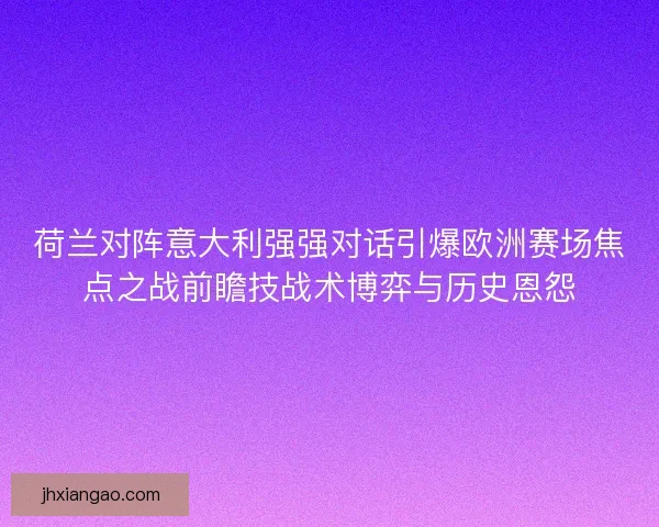 荷兰对阵意大利强强对话引爆欧洲赛场焦点之战前瞻技战术博弈与历史恩怨
