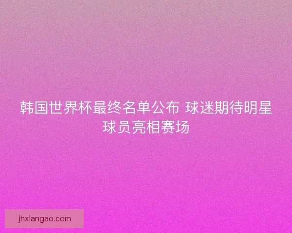 韩国世界杯最终名单公布 球迷期待明星球员亮相赛场