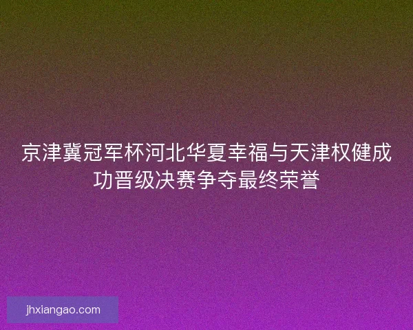 京津冀冠军杯河北华夏幸福与天津权健成功晋级决赛争夺最终荣誉
