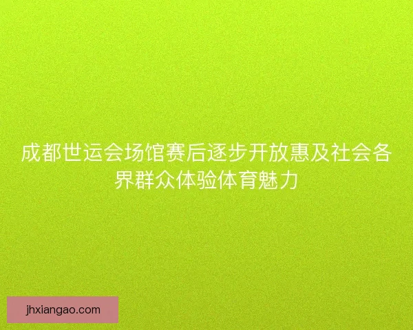 成都世运会场馆赛后逐步开放惠及社会各界群众体验体育魅力