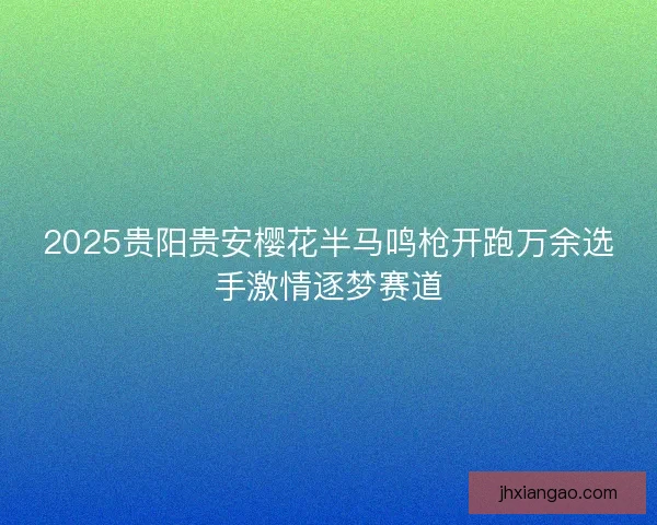 2025贵阳贵安樱花半马鸣枪开跑万余选手激情逐梦赛道