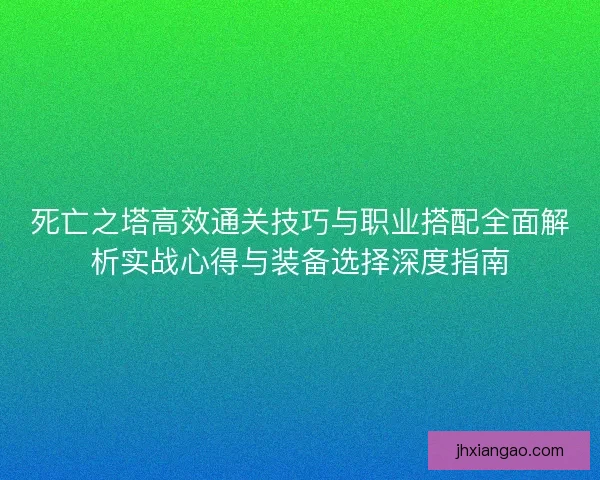 死亡之塔高效通关技巧与职业搭配全面解析实战心得与装备选择深度指南