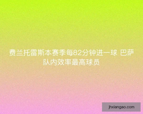 费兰托雷斯本赛季每82分钟进一球 巴萨队内效率最高球员