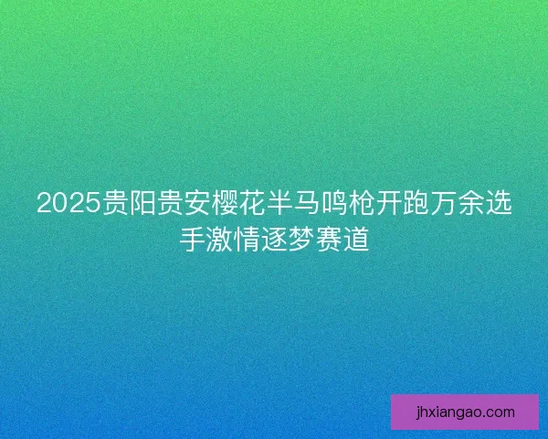 2025贵阳贵安樱花半马鸣枪开跑万余选手激情逐梦赛道