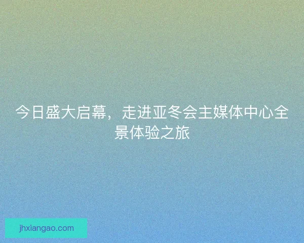 今日盛大启幕，走进亚冬会主媒体中心全景体验之旅