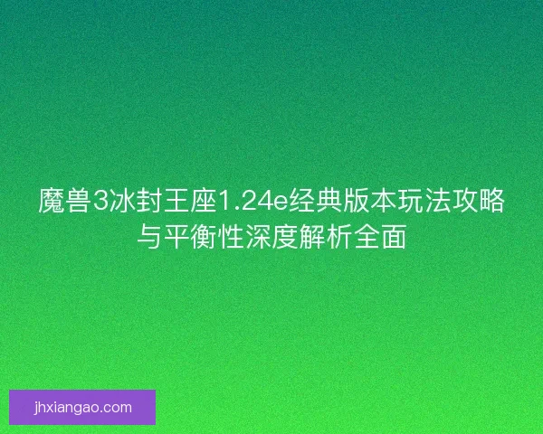 魔兽3冰封王座1.24e经典版本玩法攻略与平衡性深度解析全面