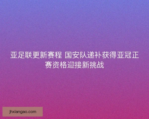 亚足联更新赛程 国安队递补获得亚冠正赛资格迎接新挑战