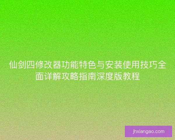 仙剑四修改器功能特色与安装使用技巧全面详解攻略指南深度版教程