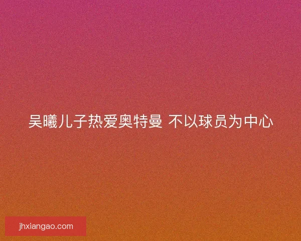 吴曦儿子热爱奥特曼 不以球员为中心