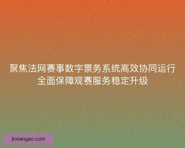 聚焦法网赛事数字票务系统高效协同运行全面保障观赛服务稳定升级