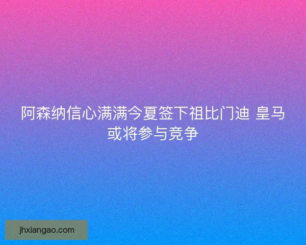 阿森纳信心满满今夏签下祖比门迪 皇马或将参与竞争