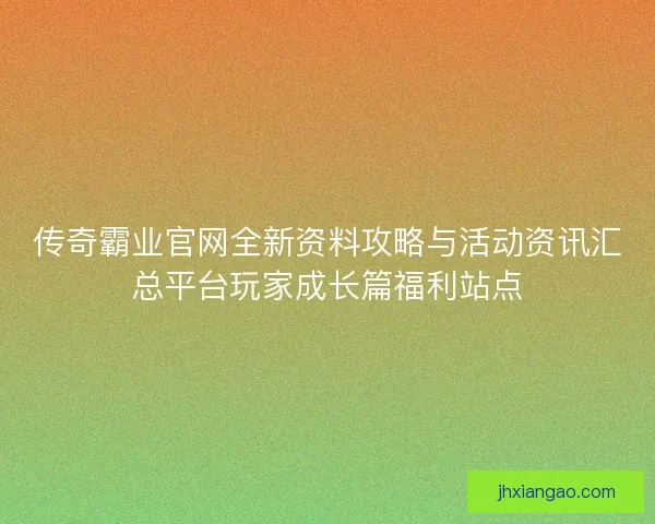传奇霸业官网全新资料攻略与活动资讯汇总平台玩家成长篇福利站点