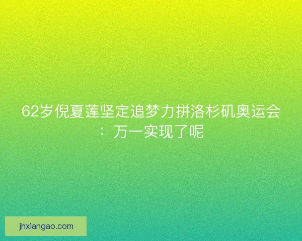 62岁倪夏莲坚定追梦力拼洛杉矶奥运会：万一实现了呢