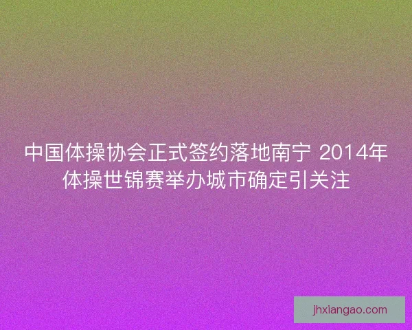 中国体操协会正式签约落地南宁 2014年体操世锦赛举办城市确定引关注