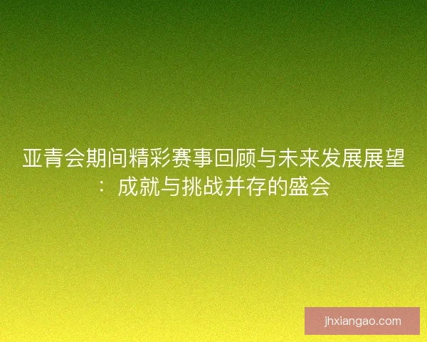 亚青会期间精彩赛事回顾与未来发展展望：成就与挑战并存的盛会
