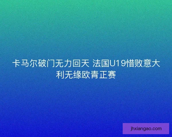 卡马尔破门无力回天 法国U19惜败意大利无缘欧青正赛