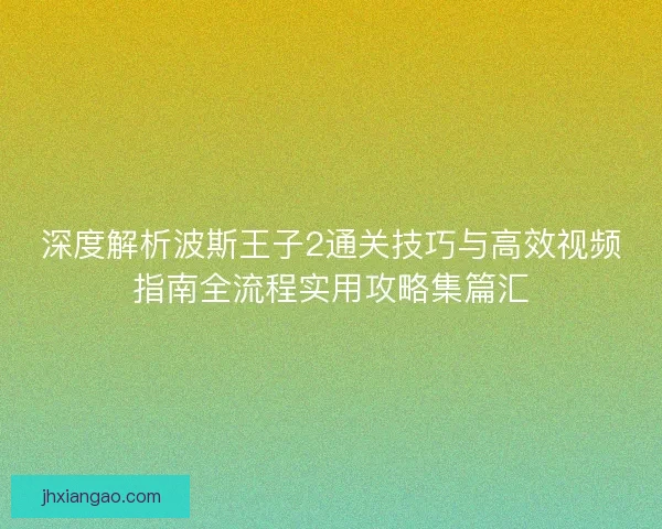 深度解析波斯王子2通关技巧与高效视频指南全流程实用攻略集篇汇